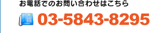 お電話でのお問い合わせ 03-5843-8295 営業時間9:00～18:00/定休日 水曜