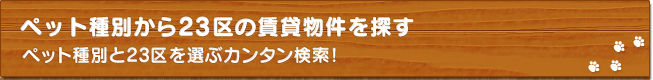 ペット種別から23区の賃貸物件を探す　ペット種別と23区を選ぶカンタン検索！
