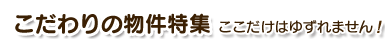 こだわりの物件特集 ここだけはゆずれません！