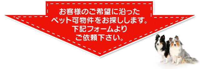 お客様のご希望に沿ったペット可物件をお探しします。下記フォームよりご依頼下さい。