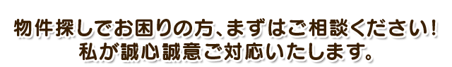 物件探しでお困りの方、まずはご相談ください！私が誠心誠意ご対応いたします。